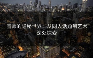 画师的隐秘世界：从同人话题到艺术深处探索