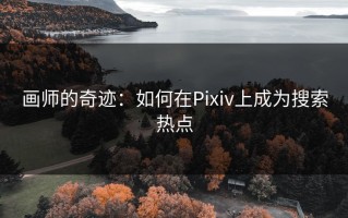 画师的奇迹：如何在Pixiv上成为搜索热点