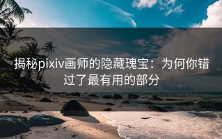 揭秘pixiv画师的隐藏瑰宝：为何你错过了最有用的部分