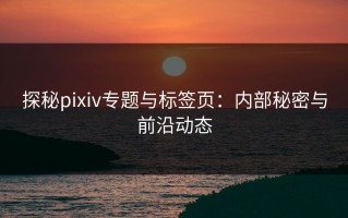 探秘pixiv专题与标签页：内部秘密与前沿动态