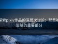 探索pixiv作品的深层次讨论：那些被忽略的重要部分