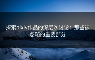 探索pixiv作品的深层次讨论：那些被忽略的重要部分