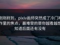 刚刚刷到，pixiv画师突然成了冷门神作里的焦点，最难受的是你越看越想知道后面还有没有