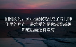 刚刚刷到，pixiv画师突然成了冷门神作里的焦点，最难受的是你越看越想知道后面还有没有