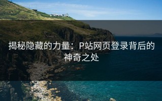 揭秘隐藏的力量：P站网页登录背后的神奇之处