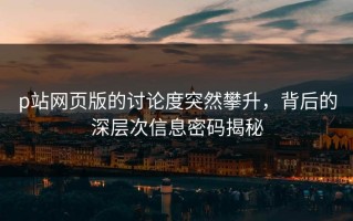 p站网页版的讨论度突然攀升，背后的深层次信息密码揭秘