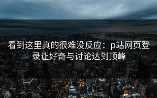 看到这里真的很难没反应：p站网页登录让好奇与讨论达到顶峰