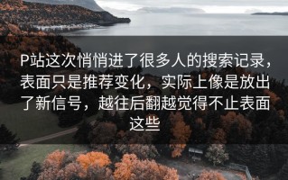 P站这次悄悄进了很多人的搜索记录，表面只是推荐变化，实际上像是放出了新信号，越往后翻越觉得不止表面这些