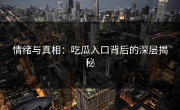 情绪与真相：吃瓜入口背后的深层揭秘