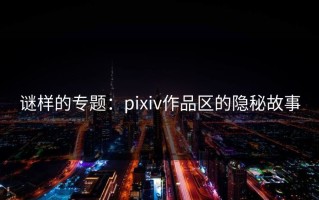 谜样的专题：pixiv作品区的隐秘故事