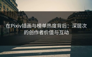 在Pixiv插画与榜单热度背后：深层次的创作者价值与互动