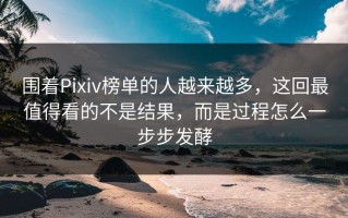 围着Pixiv榜单的人越来越多，这回最值得看的不是结果，而是过程怎么一步步发酵