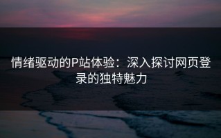 情绪驱动的P站体验：深入探讨网页登录的独特魅力