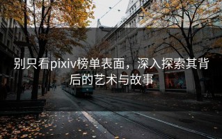 别只看pixiv榜单表面，深入探索其背后的艺术与故事