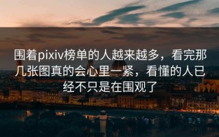围着pixiv榜单的人越来越多，看完那几张图真的会心里一紧，看懂的人已经不只是在围观了