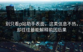 别只看p站助手表面，这类信息不热，却往往最能解释前因后果