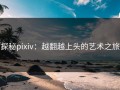 探秘pixiv：越翻越上头的艺术之旅