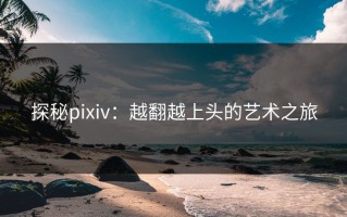探秘pixiv：越翻越上头的艺术之旅