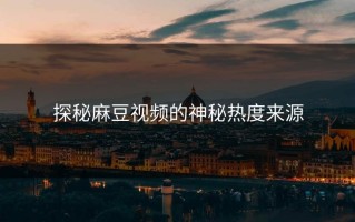 探秘麻豆视频的神秘热度来源
