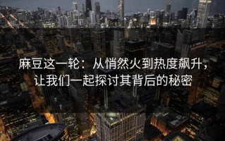 麻豆这一轮：从悄然火到热度飙升，让我们一起探讨其背后的秘密