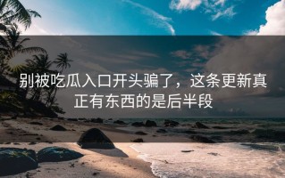 别被吃瓜入口开头骗了，这条更新真正有东西的是后半段