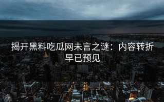 揭开黑料吃瓜网未言之谜：内容转折早已预见