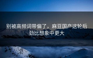 别被高频词带偏了，麻豆国产这轮后劲比想象中更大