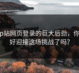 揭秘p站网页登录的巨大后劲，你准备好迎接这场挑战了吗？