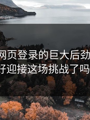 揭秘p站网页登录的巨大后劲，你准备好迎接这场挑战了吗？