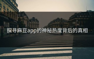 探寻麻豆app的神秘热度背后的真相