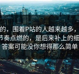 说真的，围着P站的人越来越多，真正把节奏点燃的，是后来补上的细节，答案可能没你想得那么简单