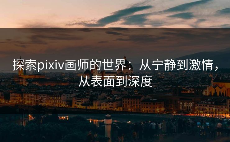 探索pixiv画师的世界：从宁静到激情，从表面到深度-第1张图片-p站镜像热点页 - p站影视站