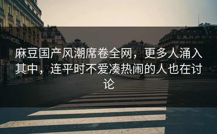 麻豆国产风潮席卷全网，更多人涌入其中，连平时不爱凑热闹的人也在讨论-第1张图片-p站镜像热点页 - p站影视站