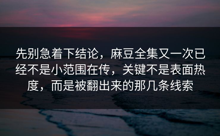 先别急着下结论，麻豆全集又一次已经不是小范围在传，关键不是表面热度，而是被翻出来的那几条线索-第1张图片-p站镜像热点页 - p站影视站