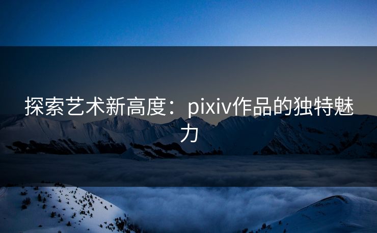 探索艺术新高度：pixiv作品的独特魅力-第1张图片-p站镜像热点页 - p站影视站