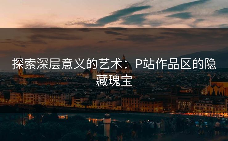 探索深层意义的艺术：P站作品区的隐藏瑰宝-第1张图片-p站镜像热点页 - p站影视站
