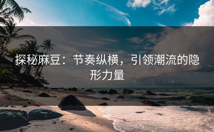探秘麻豆：节奏纵横，引领潮流的隐形力量-第1张图片-p站镜像热点页 - p站影视站
