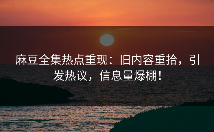 麻豆全集热点重现：旧内容重拾，引发热议，信息量爆棚！-第1张图片-p站镜像热点页 - p站影视站