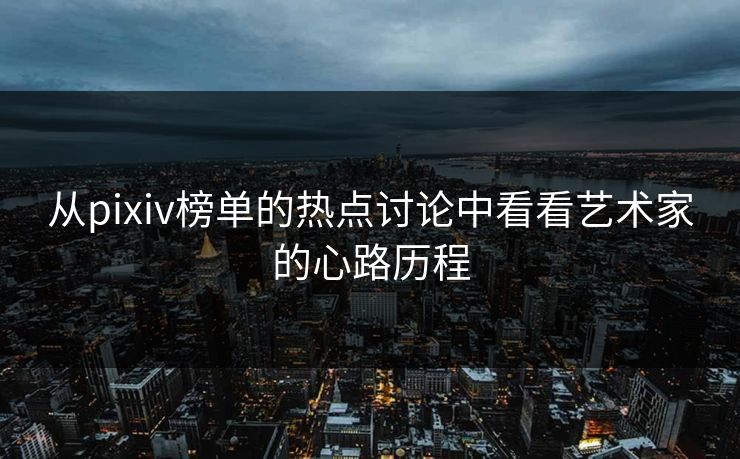 从pixiv榜单的热点讨论中看看艺术家的心路历程-第1张图片-p站镜像热点页 - p站影视站