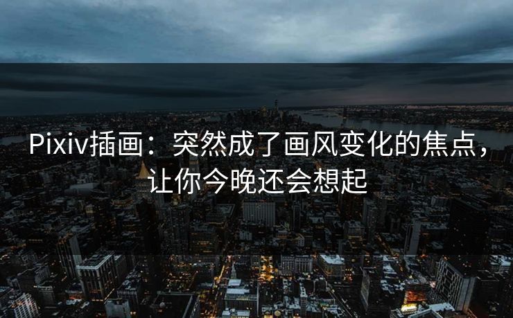 Pixiv插画:突然成了画风变化的焦点,让你今晚还会想起-第1张图片-p站镜像热点页 - p站影视站 Pixiv插画:突然成了画风变化的焦点,让你今晚还会想起-第1张图片-p站镜像热点页 - p站影视站