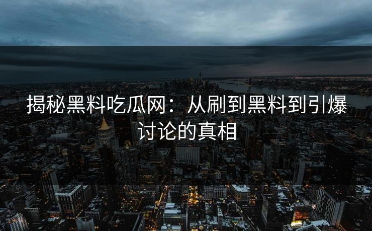 揭秘黑料吃瓜网：从刷到黑料到引爆讨论的真相-第1张图片-p站镜像热点页 - p站影视站
