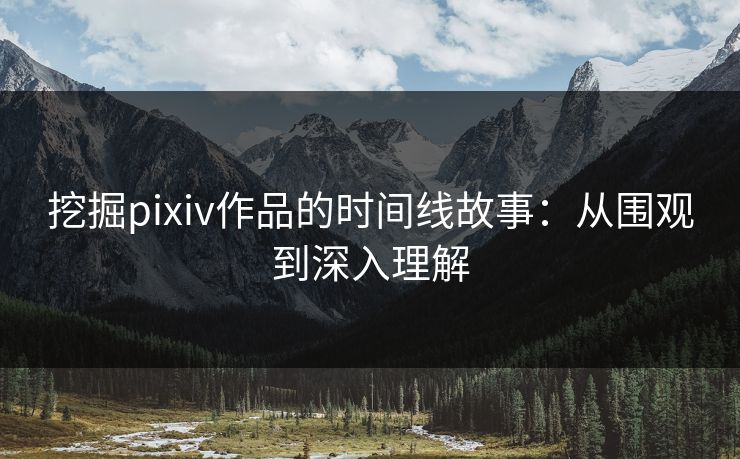挖掘pixiv作品的时间线故事：从围观到深入理解-第1张图片-p站镜像热点页 - p站影视站