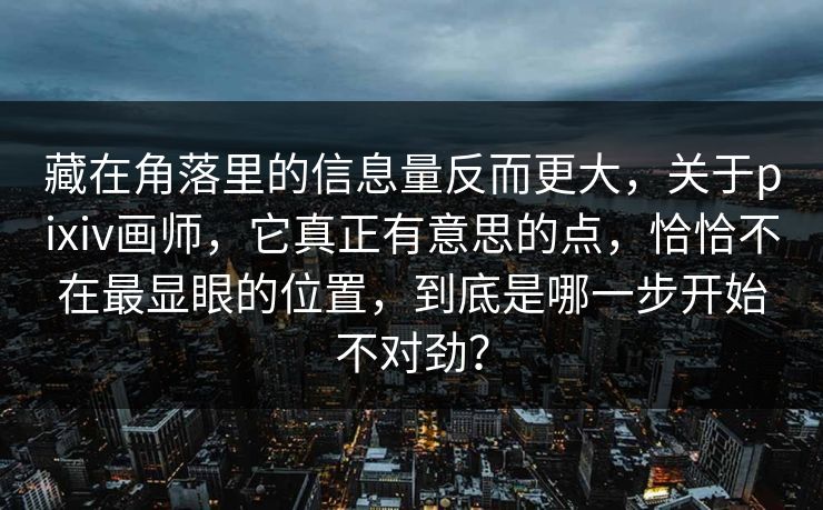 藏在角落里的信息量反而更大，关于pixiv画师，它真正有意思的点，恰恰不在最显眼的位置，到底是哪一步开始不对劲？-第1张图片-p站镜像热点页 - p站影视站