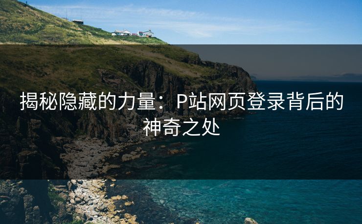揭秘隐藏的力量：P站网页登录背后的神奇之处-第1张图片-p站镜像热点页 - p站影视站