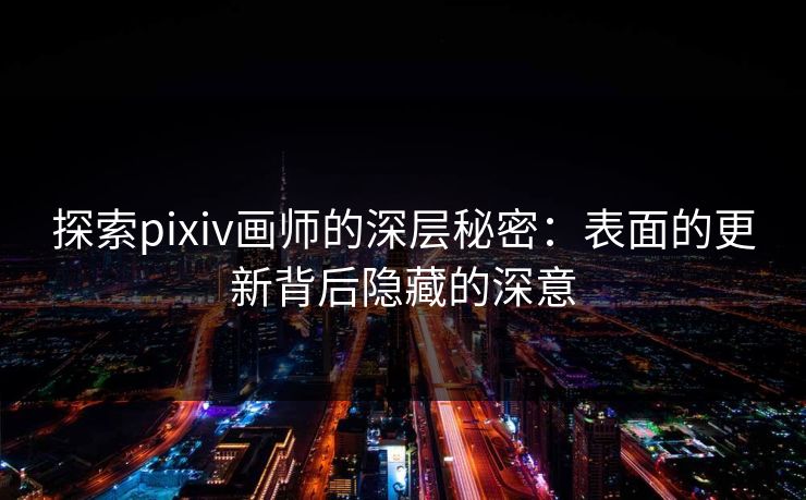 探索pixiv画师的深层秘密：表面的更新背后隐藏的深意-第1张图片-p站镜像热点页 - p站影视站