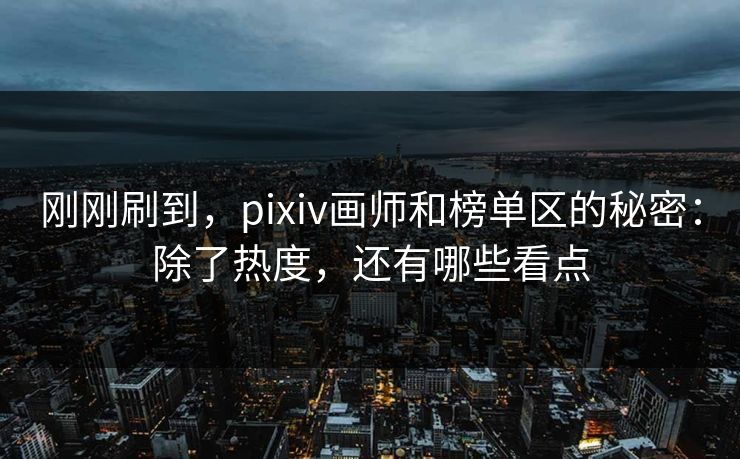刚刚刷到，pixiv画师和榜单区的秘密：除了热度，还有哪些看点-第1张图片-p站镜像热点页 - p站影视站