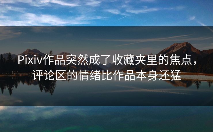 Pixiv作品突然成了收藏夹里的焦点，评论区的情绪比作品本身还猛-第1张图片-p站镜像热点页 - p站影视站