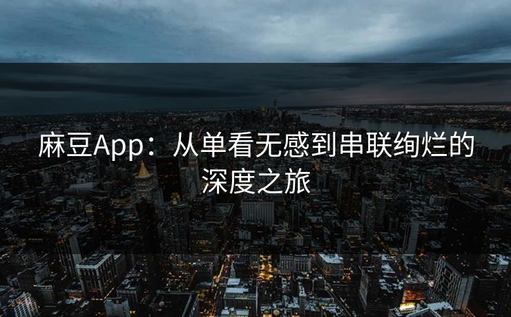 麻豆App：从单看无感到串联绚烂的深度之旅-第1张图片-p站镜像热点页 - p站影视站