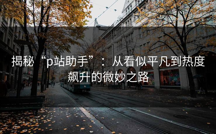 揭秘“p站助手”：从看似平凡到热度飙升的微妙之路-第1张图片-p站镜像热点页 - p站影视站