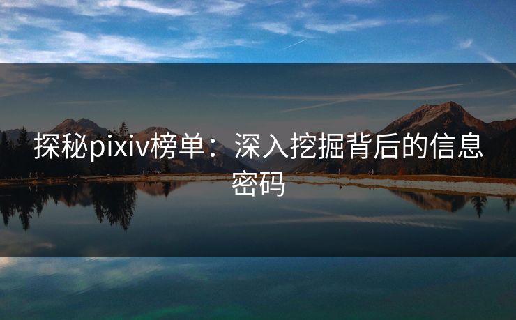 探秘pixiv榜单：深入挖掘背后的信息密码-第1张图片-p站镜像热点页 - p站影视站